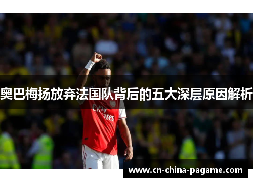 奥巴梅扬放弃法国队背后的五大深层原因解析