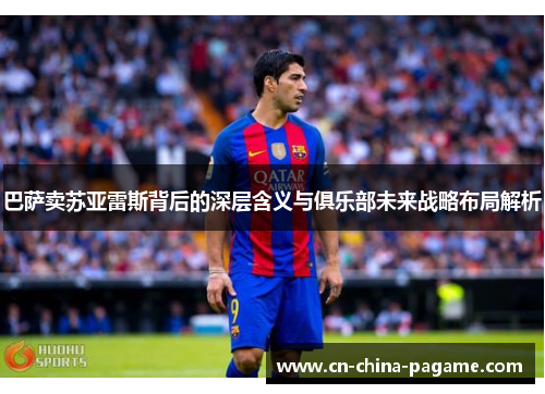 巴萨卖苏亚雷斯背后的深层含义与俱乐部未来战略布局解析 巴萨卖苏亚雷斯背后的深层含义与俱乐部未来战略布局解析