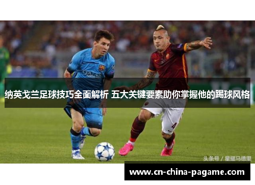 纳英戈兰足球技巧全面解析 五大关键要素助你掌握他的踢球风格