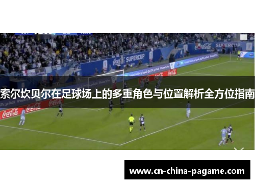 索尔坎贝尔在足球场上的多重角色与位置解析全方位指南 索尔坎贝尔在足球场上的多重角色与位置解析全方位指南