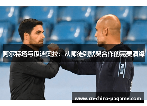 阿尔特塔与瓜迪奥拉：从师徒到默契合作的完美演绎