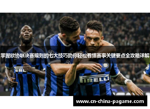 掌握欧协联决赛规则的七大技巧助你轻松看懂赛事关键要点全攻略详解