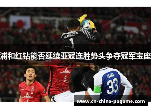 浦和红钻能否延续亚冠连胜势头争夺冠军宝座