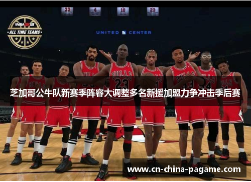 芝加哥公牛队新赛季阵容大调整多名新援加盟力争冲击季后赛 芝加哥公牛队新赛季阵容大调整多名新援加盟力争冲击季后赛