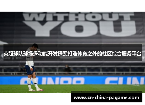 英超球队球场多功能开发探索打造体育之外的社区综合服务平台 英超球队球场多功能开发探索打造体育之外的社区综合服务平台