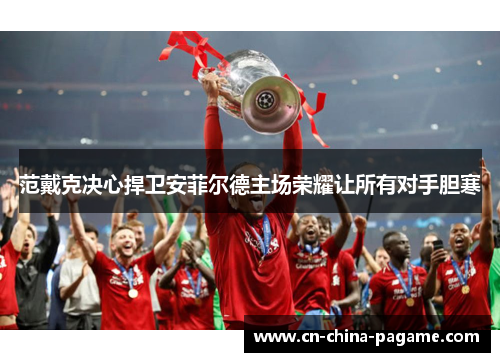 范戴克决心捍卫安菲尔德主场荣耀让所有对手胆寒 范戴克决心捍卫安菲尔德主场荣耀让所有对手胆寒