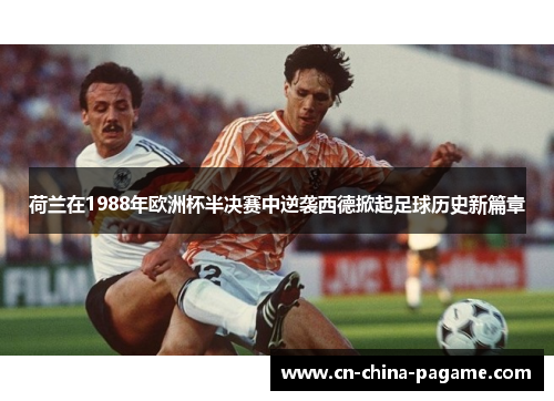 荷兰在1988年欧洲杯半决赛中逆袭西德掀起足球历史新篇章