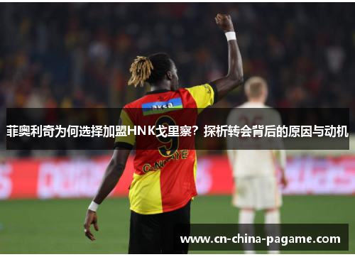 菲奥利奇为何选择加盟HNK戈里察?探析转会背后的原因与动机 菲奥利奇为何选择加盟HNK戈里察?探析转会背后的原因与动机