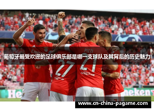 葡萄牙最受欢迎的足球俱乐部是哪一支球队及其背后的历史魅力