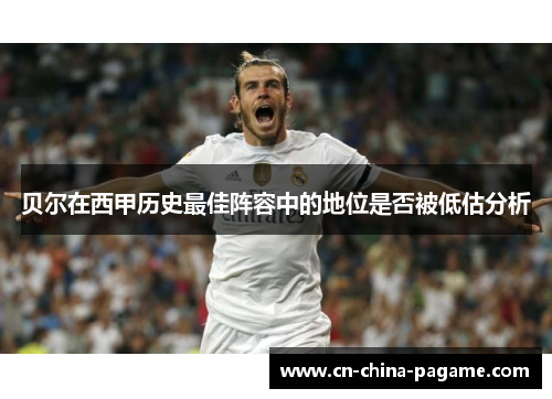 贝尔在西甲历史最佳阵容中的地位是否被低估分析 贝尔在西甲历史最佳阵容中的地位是否被低估分析