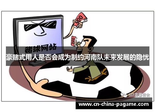 豪赌式用人是否会成为制约河南队未来发展的隐忧 豪赌式用人是否会成为制约河南队未来发展的隐忧