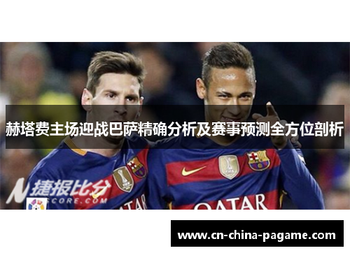 赫塔费主场迎战巴萨精确分析及赛事预测全方位剖析 赫塔费主场迎战巴萨精确分析及赛事预测全方位剖析