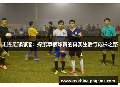 走进足球部落:探索草根球员的真实生活与成长之路 走进足球部落:探索草根球员的真实生活与成长之路