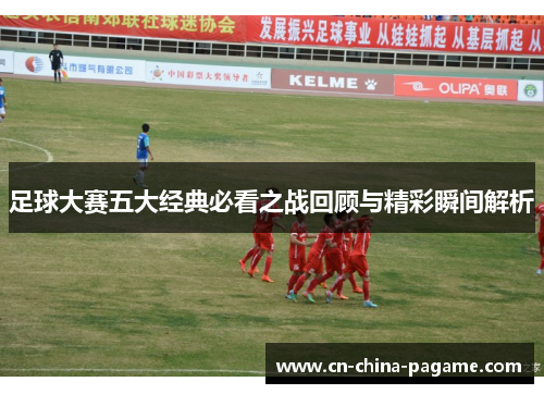 足球大赛五大经典必看之战回顾与精彩瞬间解析