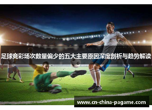 足球竞彩场次数量偏少的五大主要原因深度剖析与趋势解读 足球竞彩场次数量偏少的五大主要原因深度剖析与趋势解读