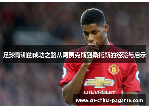 足球青训的成功之路从阿贾克斯到桑托斯的经验与启示 足球青训的成功之路从阿贾克斯到桑托斯的经验与启示