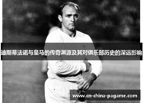 迪斯蒂法诺与皇马的传奇渊源及其对俱乐部历史的深远影响 迪斯蒂法诺与皇马的传奇渊源及其对俱乐部历史的深远影响
