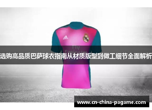 选购高品质巴萨球衣指南从材质版型到做工细节全面解析 选购高品质巴萨球衣指南从材质版型到做工细节全面解析