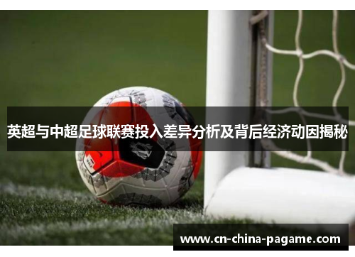 英超与中超足球联赛投入差异分析及背后经济动因揭秘 英超与中超足球联赛投入差异分析及背后经济动因揭秘
