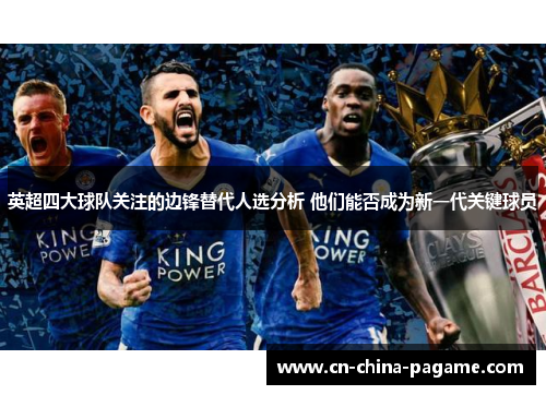 英超四大球队关注的边锋替代人选分析 他们能否成为新一代关键球员