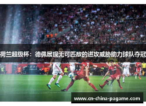 荷兰超级杯：德佩展现无可匹敌的进攻威胁助力球队夺冠