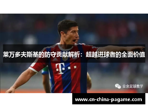 莱万多夫斯基的防守贡献解析:超越进球者的全面价值 莱万多夫斯基的防守贡献解析:超越进球者的全面价值