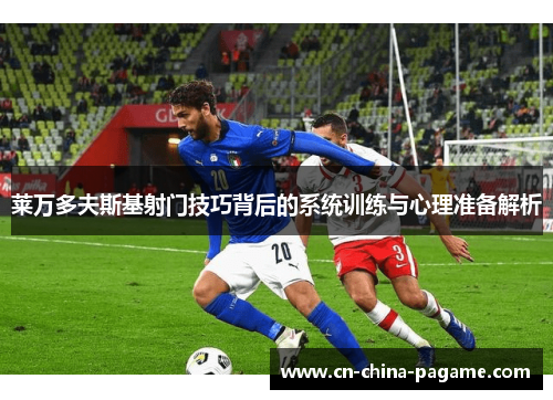 莱万多夫斯基射门技巧背后的系统训练与心理准备解析 莱万多夫斯基射门技巧背后的系统训练与心理准备解析