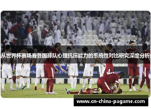 从世界杯赛场看各国球队心理抗压能力的系统性对比研究深度分析 从世界杯赛场看各国球队心理抗压能力的系统性对比研究深度分析