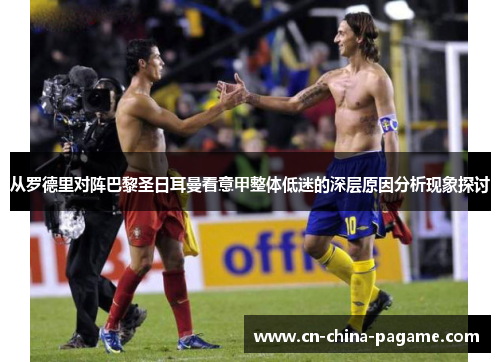 从罗德里对阵巴黎圣日耳曼看意甲整体低迷的深层原因分析现象探讨