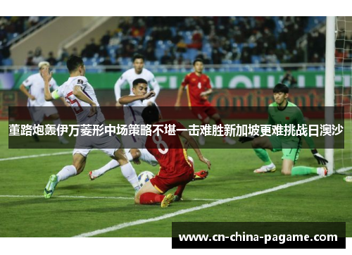 董路炮轰伊万菱形中场策略不堪一击难胜新加坡更难挑战日澳沙