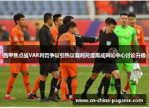 西甲焦点战VAR判罚争议引热议裁判尺度再成舆论中心讨论升级 西甲焦点战VAR判罚争议引热议裁判尺度再成舆论中心讨论升级