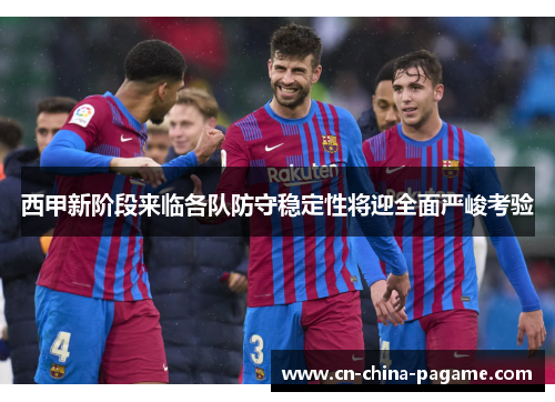 西甲新阶段来临各队防守稳定性将迎全面严峻考验 西甲新阶段来临各队防守稳定性将迎全面严峻考验