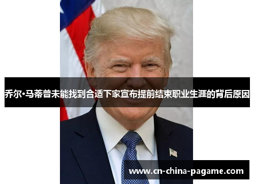 乔尔·马蒂普未能找到合适下家宣布提前结束职业生涯的背后原因 乔尔·马蒂普未能找到合适下家宣布提前结束职业生涯的背后原因