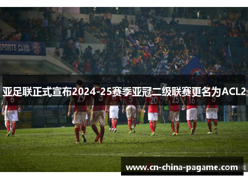 亚足联正式宣布2024-25赛季亚冠二级联赛更名为ACL2 亚足联正式宣布2024-25赛季亚冠二级联赛更名为ACL2