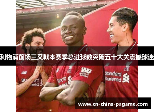 利物浦前场三叉戟本赛季总进球数突破五十大关震撼球迷 利物浦前场三叉戟本赛季总进球数突破五十大关震撼球迷