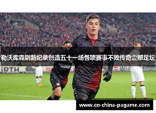 勒沃库森刷新纪录创造五十一场各项赛事不败传奇震撼足坛 勒沃库森刷新纪录创造五十一场各项赛事不败传奇震撼足坛