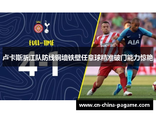 卢卡斯浙江队防线铜墙铁壁任意球精准破门能力惊艳 卢卡斯浙江队防线铜墙铁壁任意球精准破门能力惊艳