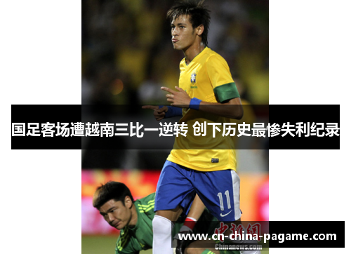 国足客场遭越南三比一逆转 创下历史最惨失利纪录 国足客场遭越南三比一逆转 创下历史最惨失利纪录