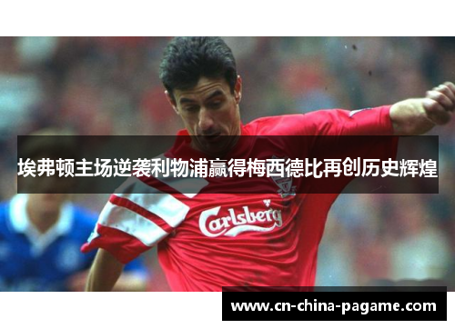 埃弗顿主场逆袭利物浦赢得梅西德比再创历史辉煌 埃弗顿主场逆袭利物浦赢得梅西德比再创历史辉煌