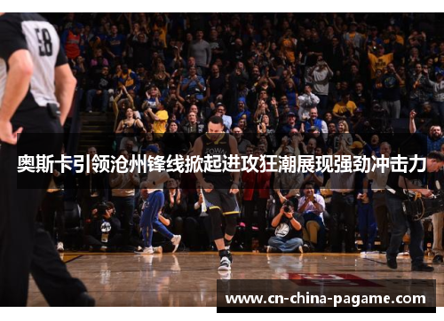 奥斯卡引领沧州锋线掀起进攻狂潮展现强劲冲击力 奥斯卡引领沧州锋线掀起进攻狂潮展现强劲冲击力