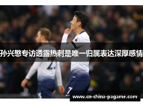 孙兴慜专访透露热刺是唯一归属表达深厚感情 孙兴慜专访透露热刺是唯一归属表达深厚感情