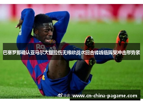巴塞罗那确认亚马尔大腿拉伤无缘欧战次回合锋线临阵受冲击形势紧