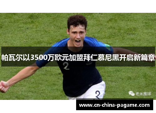 帕瓦尔以3500万欧元加盟拜仁慕尼黑开启新篇章