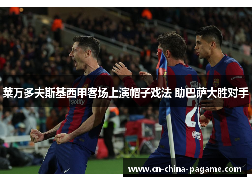 莱万多夫斯基西甲客场上演帽子戏法 助巴萨大胜对手