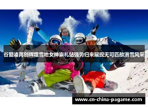 谷爱凌再创辉煌雪地女神崇礼站强势归来展现无可匹敌滑雪风采