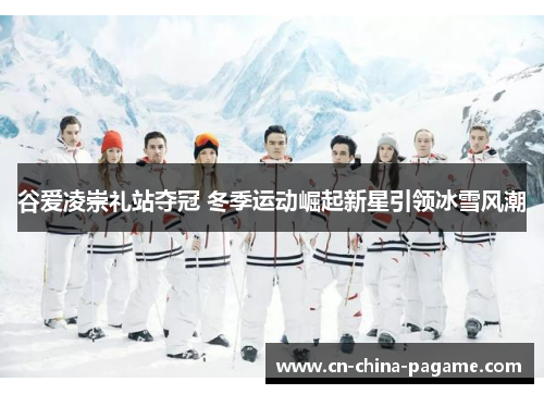 谷爱凌崇礼站夺冠 冬季运动崛起新星引领冰雪风潮