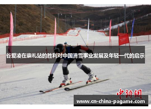 谷爱凌在崇礼站的胜利对中国滑雪事业发展及年轻一代的启示
