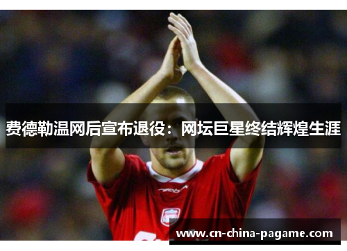 费德勒温网后宣布退役:网坛巨星终结辉煌生涯 费德勒温网后宣布退役:网坛巨星终结辉煌生涯