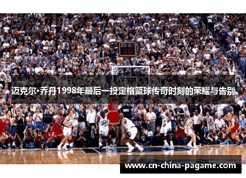 迈克尔·乔丹1998年最后一投定格篮球传奇时刻的荣耀与告别 迈克尔·乔丹1998年最后一投定格篮球传奇时刻的荣耀与告别