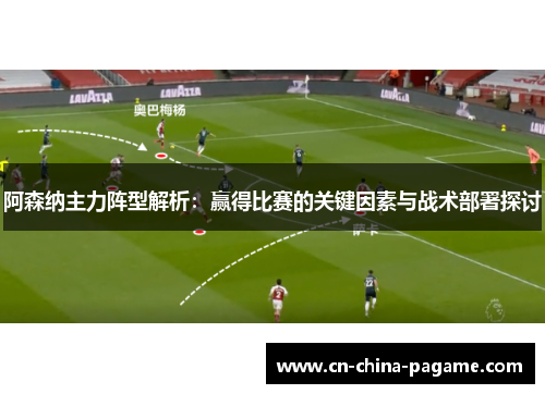 阿森纳主力阵型解析:赢得比赛的关键因素与战术部署探讨 阿森纳主力阵型解析:赢得比赛的关键因素与战术部署探讨